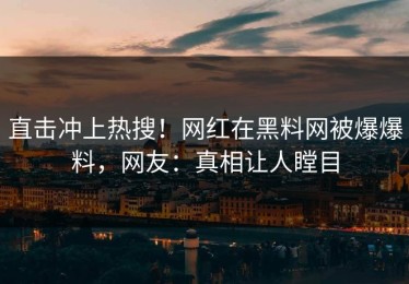 直击冲上热搜！网红在黑料网被爆爆料，网友：真相让人瞠目