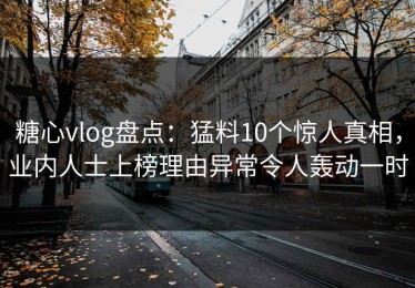 糖心vlog盘点：猛料10个惊人真相，业内人士上榜理由异常令人轰动一时