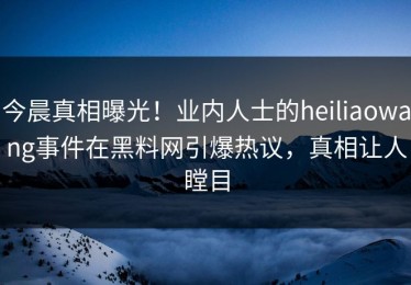 今晨真相曝光！业内人士的heiliaowang事件在黑料网引爆热议，真相让人瞠目