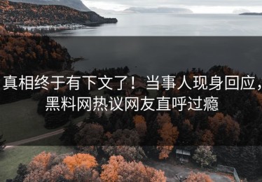 真相终于有下文了！当事人现身回应，黑料网热议网友直呼过瘾