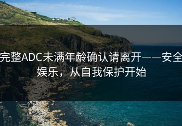 完整ADC未满年龄确认请离开——安全娱乐，从自我保护开始