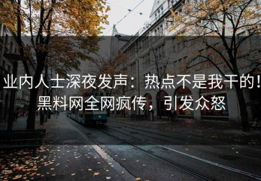 业内人士深夜发声：热点不是我干的！黑料网全网疯传，引发众怒