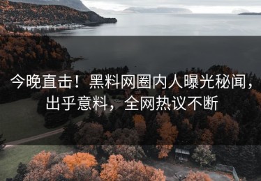 今晚直击！黑料网圈内人曝光秘闻，出乎意料，全网热议不断