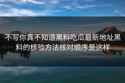 不写你真不知道黑料吃瓜最新地址黑料的核验方法核对顺序是这样