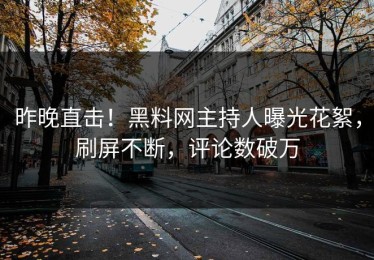 昨晚直击！黑料网主持人曝光花絮，刷屏不断，评论数破万