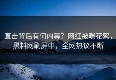 直击背后有何内幕？网红被曝花絮，黑料网刷屏中，全网热议不断