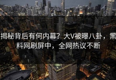揭秘背后有何内幕？大V被曝八卦，黑料网刷屏中，全网热议不断