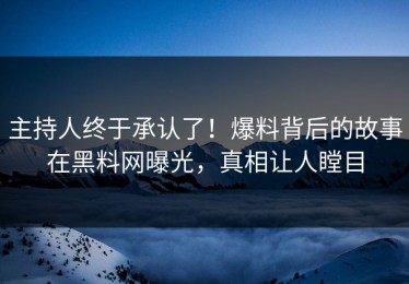 主持人终于承认了！爆料背后的故事在黑料网曝光，真相让人瞠目