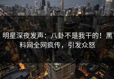 明星深夜发声：八卦不是我干的！黑料网全网疯传，引发众怒