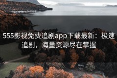 555影视免费追剧app下载最新：极速追剧，海量资源尽在掌握