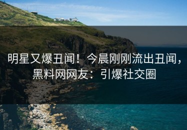 明星又爆丑闻！今晨刚刚流出丑闻，黑料网网友：引爆社交圈