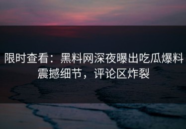 限时查看：黑料网深夜曝出吃瓜爆料震撼细节，评论区炸裂