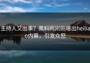 主持人又出事？黑料网刚刚曝出heiliao内幕，引发众怒