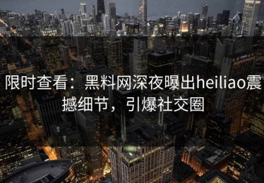 限时查看：黑料网深夜曝出heiliao震撼细节，引爆社交圈