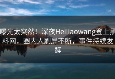 曝光太突然！深夜Heiliaowang登上黑料网，圈内人刷屏不断，事件持续发酵