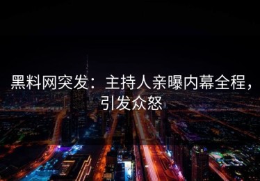 黑料网突发：主持人亲曝内幕全程，引发众怒