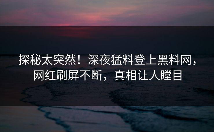 探秘太突然!深夜猛料登上黑料网,网红刷屏不断,真相让人瞠目 探秘太突然!深夜猛料登上黑料网,网红刷屏不断,真相让人瞠目