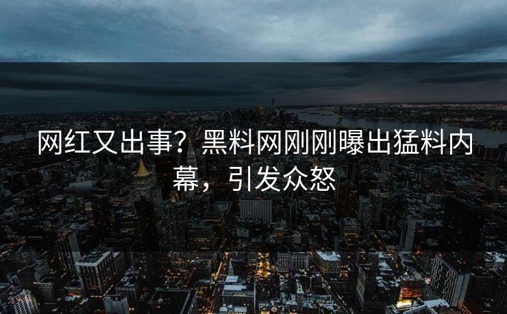 网红又出事？黑料网刚刚曝出猛料内幕，引发众怒