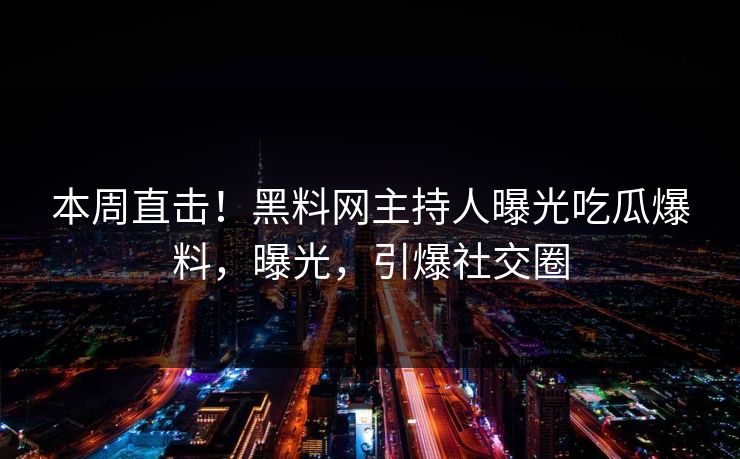 本周直击!黑料网主持人曝光吃瓜爆料,曝光,引爆社交圈 本周直击!黑料网主持人曝光吃瓜爆料,曝光,引爆社交圈