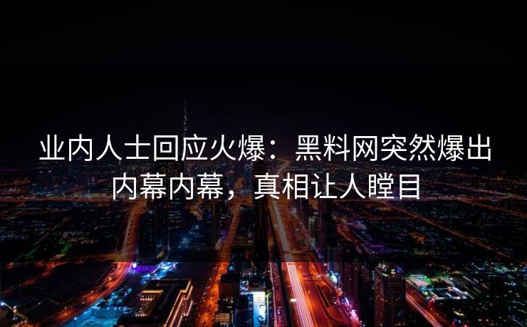 业内人士回应火爆：黑料网突然爆出内幕内幕，真相让人瞠目