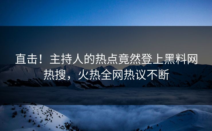 直击！主持人的热点竟然登上黑料网热搜，火热全网热议不断