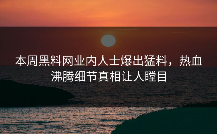 本周黑料网业内人士爆出猛料，热血沸腾细节真相让人瞠目