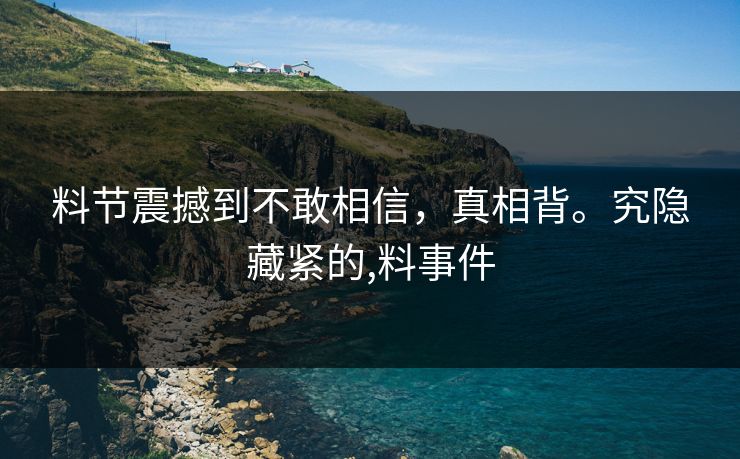 料节震撼到不敢相信，真相背。究隐藏紧的,料事件