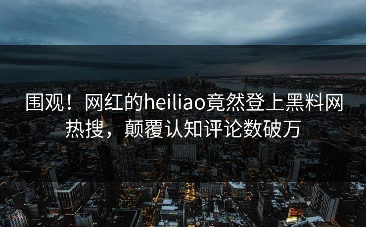 围观!网红的heiliao竟然登上黑料网热搜,颠覆认知评论数破万 围观!网红的heiliao竟然登上黑料网热搜,颠覆认知评论数破万