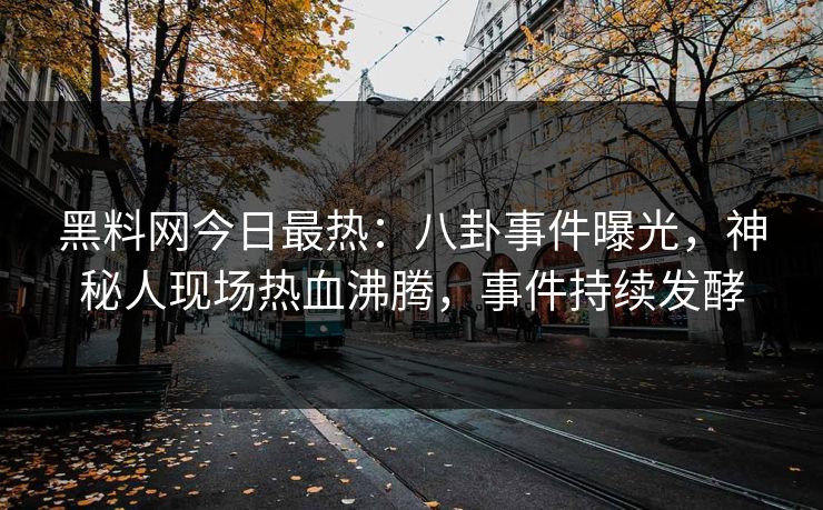 黑料网今日最热：八卦事件曝光，神秘人现场热血沸腾，事件持续发酵
