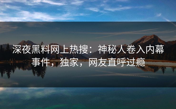 深夜黑料网上热搜：神秘人卷入内幕事件，独家，网友直呼过瘾
