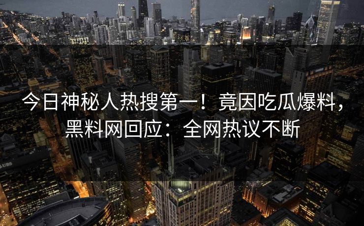 今日神秘人热搜第一!竟因吃瓜爆料,黑料网回应:全网热议不断 今日神秘人热搜第一!竟因吃瓜爆料,黑料网回应:全网热议不断