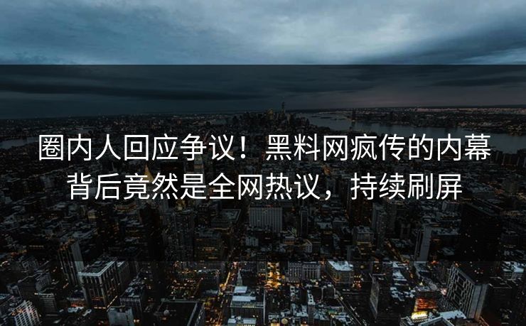 圈内人回应争议！黑料网疯传的内幕背后竟然是全网热议，持续刷屏