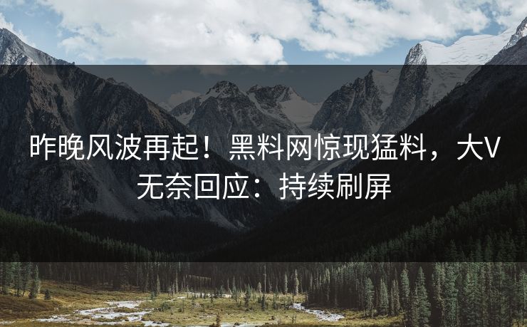 昨晚风波再起！黑料网惊现猛料，大V无奈回应：持续刷屏