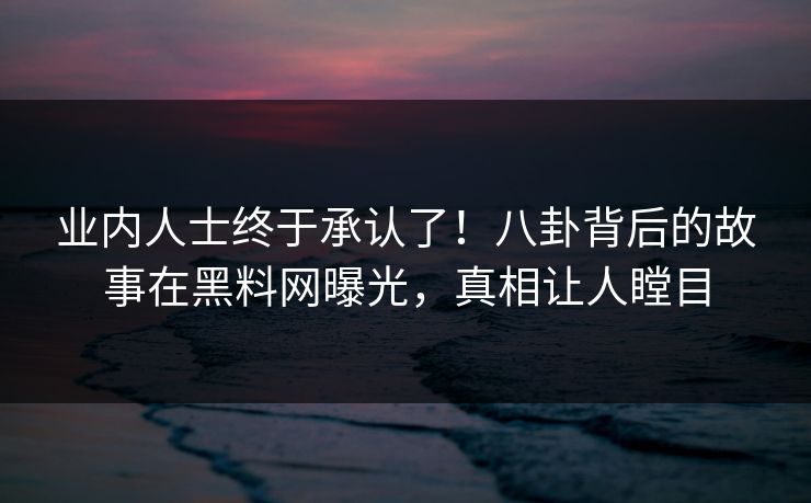 业内人士终于承认了！八卦背后的故事在黑料网曝光，真相让人瞠目