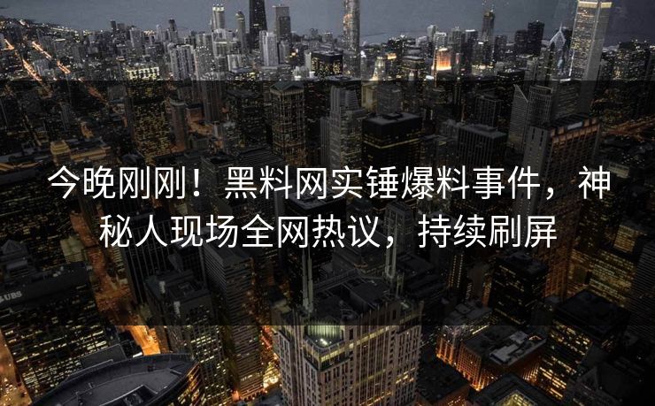 今晚刚刚！黑料网实锤爆料事件，神秘人现场全网热议，持续刷屏