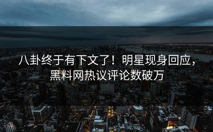 八卦终于有下文了！明星现身回应，黑料网热议评论数破万