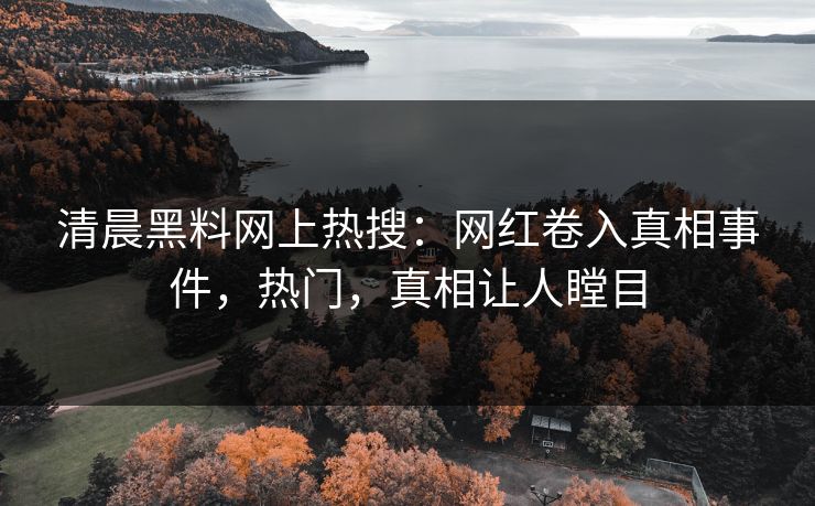 清晨黑料网上热搜：网红卷入真相事件，热门，真相让人瞠目