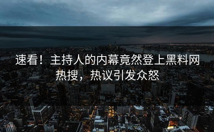 速看！主持人的内幕竟然登上黑料网热搜，热议引发众怒