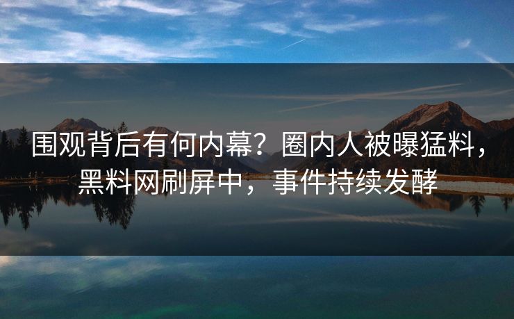 围观背后有何内幕？圈内人被曝猛料，黑料网刷屏中，事件持续发酵