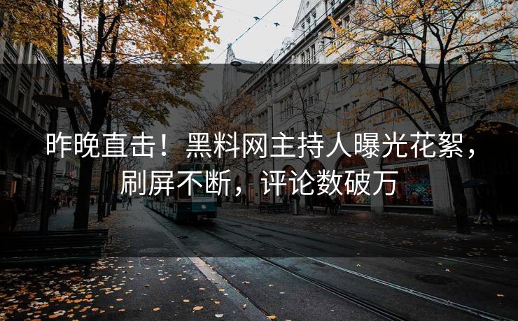 昨晚直击！黑料网主持人曝光花絮，刷屏不断，评论数破万