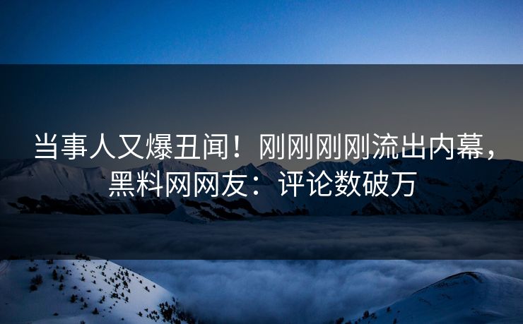 当事人又爆丑闻！刚刚刚刚流出内幕，黑料网网友：评论数破万