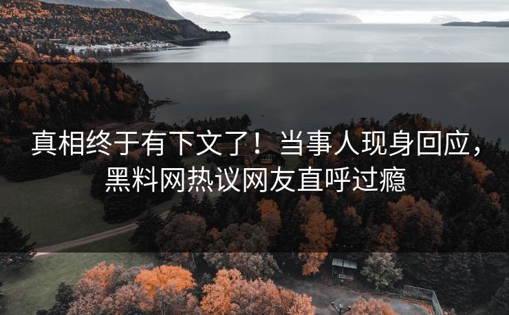真相终于有下文了！当事人现身回应，黑料网热议网友直呼过瘾