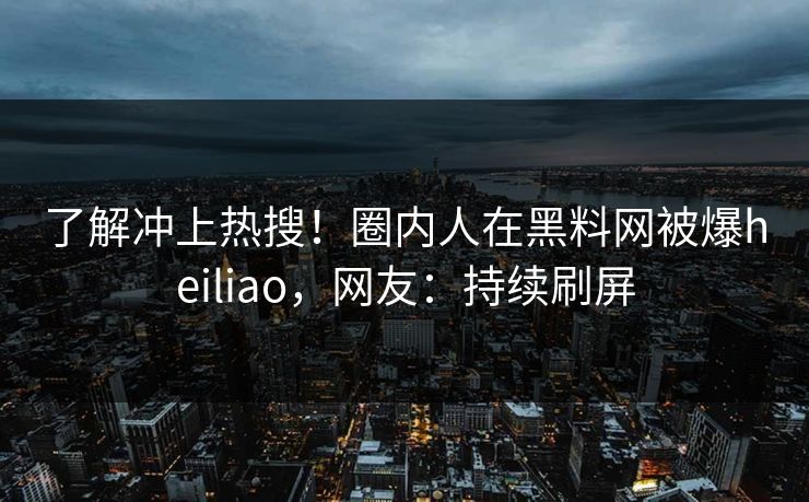 了解冲上热搜！圈内人在黑料网被爆heiliao，网友：持续刷屏