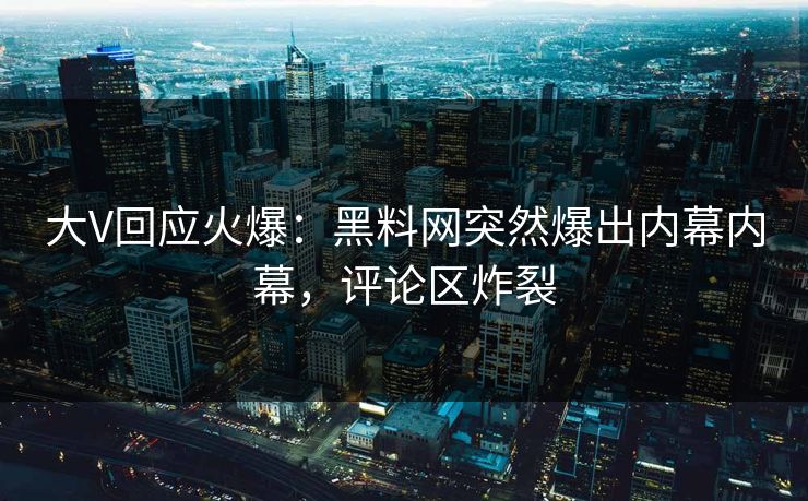 大V回应火爆：黑料网突然爆出内幕内幕，评论区炸裂