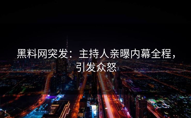 黑料网突发：主持人亲曝内幕全程，引发众怒