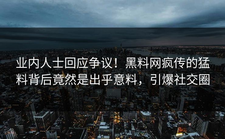 业内人士回应争议！黑料网疯传的猛料背后竟然是出乎意料，引爆社交圈