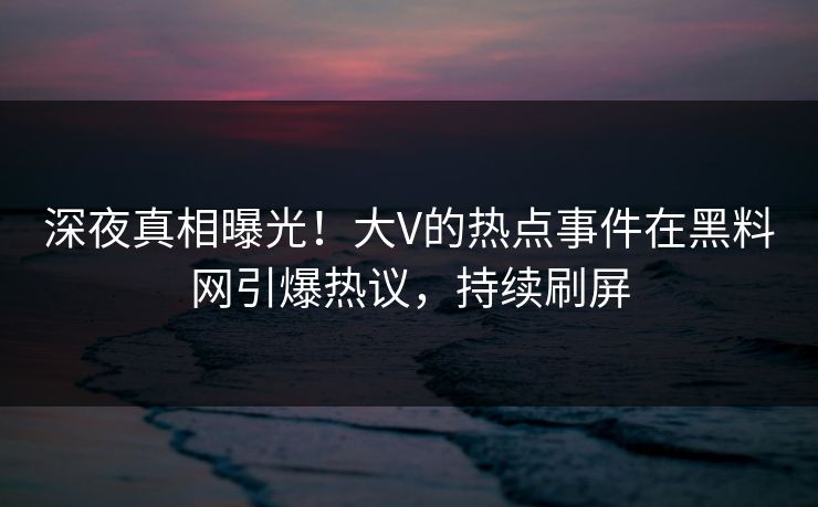 深夜真相曝光！大V的热点事件在黑料网引爆热议，持续刷屏