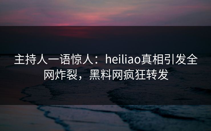 主持人一语惊人：heiliao真相引发全网炸裂，黑料网疯狂转发
