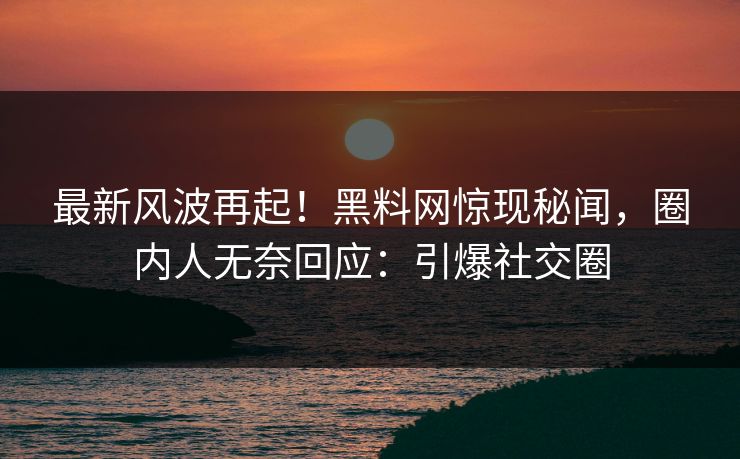 最新风波再起！黑料网惊现秘闻，圈内人无奈回应：引爆社交圈