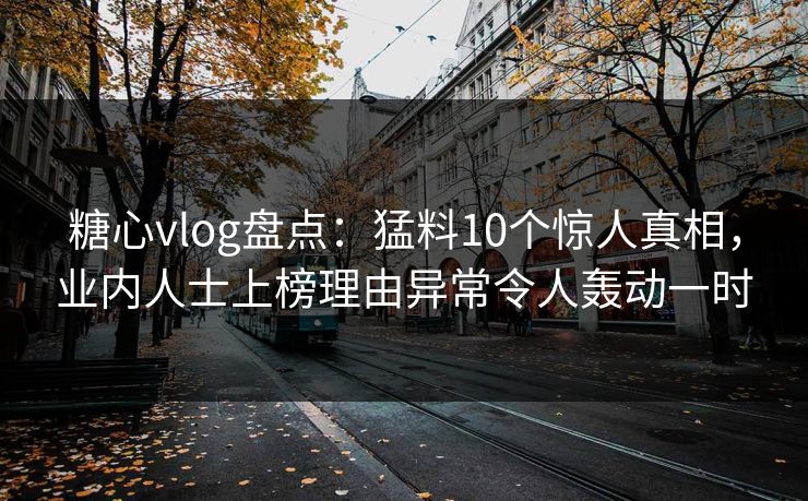 糖心vlog盘点：猛料10个惊人真相，业内人士上榜理由异常令人轰动一时